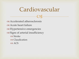 
 Accelerated atherosclerosis
 Acute heart failure
 Hypertensive emergencies
 Signs of arterial insufficiency
 Stroke
 Claudication
 ACS
Cardiovascular
 
