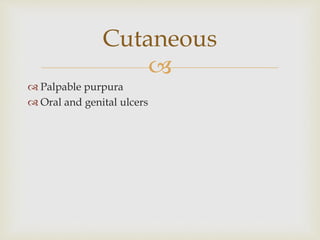 
 Palpable purpura
 Oral and genital ulcers
Cutaneous
 
