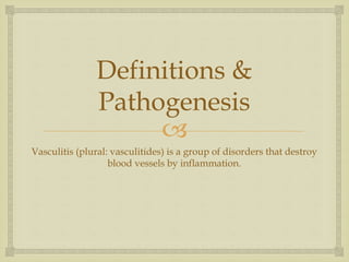
Definitions &
Pathogenesis
Vasculitis (plural: vasculitides) is a group of disorders that destroy
blood vessels by inflammation.
 