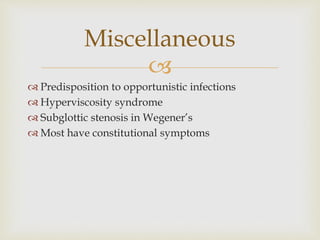 
 Predisposition to opportunistic infections
 Hyperviscosity syndrome
 Subglottic stenosis in Wegener’s
 Most have constitutional symptoms
Miscellaneous
 