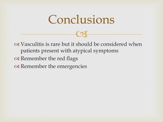 
 Vasculitis is rare but it should be considered when
patients present with atypical symptoms
 Remember the red flags
 Remember the emergencies
Conclusions
 