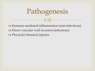 
 Immune-mediated inflammation (non-infectious)
 Direct vascular wall invasion (infectious)
 Physical/chemical injuries
Pathogenesis
 