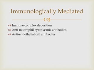 
 Immune complex deposition
 Anti-neutrophil cytoplasmic antibodies
 Anti-endothelial cell antibodies
Immunologically Mediated
 