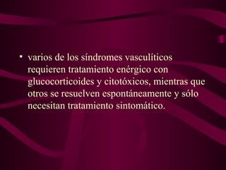 • varios de los síndromes vasculíticos
  requieren tratamiento enérgico con
  glucocorticoides y citotóxicos, mientras que
  otros se resuelven espontáneamente y sólo
  necesitan tratamiento sintomático.
 