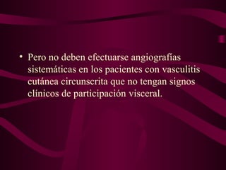 • Pero no deben efectuarse angiografías
  sistemáticas en los pacientes con vasculitis
  cutánea circunscrita que no tengan signos
  clínicos de participación visceral.
 