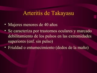 Arteritis de Takayasu
• Mujeres menores de 40 años
• Se caracteriza por trastornos oculares y marcado
  debilitamiento de los pulsos en las extremidades
  superiores (enf. sin pulso)
• Frialdad o entumecimiento (dedos de la maño)
 
