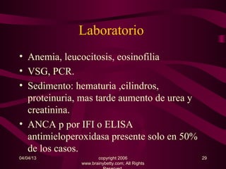 Laboratorio
• Anemia, leucocitosis, eosinofilia
• VSG, PCR.
• Sedimento: hematuria ,cilindros,
  proteinuria, mas tarde aumento de urea y
  creatinina.
• ANCA p por IFI o ELISA
  antimieloperoxidasa presente solo en 50%
  de los casos.
04/04/13             copyright 2006             29
              www.brainybetty.com; All Rights
 