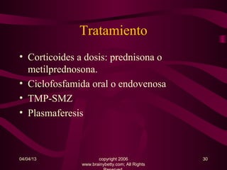 Tratamiento
• Corticoides a dosis: prednisona o
  metilprednosona.
• Ciclofosfamida oral o endovenosa
• TMP-SMZ
• Plasmaferesis



04/04/13             copyright 2006             30
              www.brainybetty.com; All Rights
 