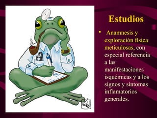 Estudios
• Anamnesis y
 exploración física
 meticulosas, con
 especial referencia
 a las
 manifestaciones
 isquémicas y a los
 signos y síntomas
 inflamatorios
 generales.
 