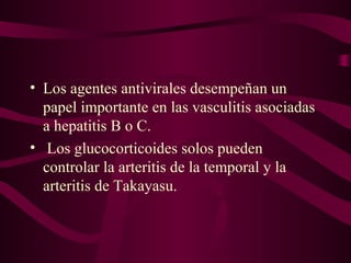• Los agentes antivirales desempeñan un
  papel importante en las vasculitis asociadas
  a hepatitis B o C.
• Los glucocorticoides solos pueden
  controlar la arteritis de la temporal y la
  arteritis de Takayasu.
 