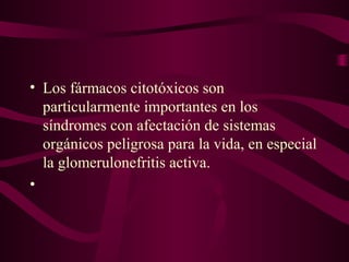 • Los fármacos citotóxicos son
  particularmente importantes en los
  síndromes con afectación de sistemas
  orgánicos peligrosa para la vida, en especial
  la glomerulonefritis activa.
•
 