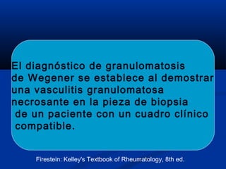 El diagnóstico de granulomatosis
de Wegener se establece al demostrar
una vasculitis granulomatosa
necrosante en la pieza de biopsia
de un paciente con un cuadro clínico
compatible.
Firestein: Kelley's Textbook of Rheumatology, 8th ed.
 