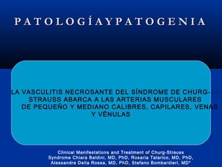 P A T O L O G Í A Y P A T O G E N I AP A T O L O G Í A Y P A T O G E N I A
LA VASCULITIS NECROSANTE DEL SÍNDROME DE CHURG-
STRAUSS ABARCA A LAS ARTERIAS MUSCULARES
DE PEQUEÑO Y MEDIANO CALIBRES, CAPILARES, VENAS
Y VÉNULAS
Clinical Manifestations and Treatment of Churg-Strauss
Syndrome Chiara Baldini, MD, PhD, Rosaria Talarico, MD, PhD,
Alessandra Della Rossa, MD, PhD, Stefano Bombardieri, MD*
 