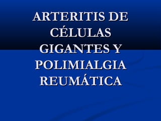 ARTERITIS DEARTERITIS DE
CÉLULASCÉLULAS
GIGANTES YGIGANTES Y
POLIMIALGIAPOLIMIALGIA
REUMÁTICAREUMÁTICA
 