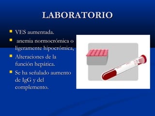LABORATORIOLABORATORIO
 VES aumentada.VES aumentada.
 anemia normocrómica oanemia normocrómica o
ligeramente hipocrómica,ligeramente hipocrómica,
 Alteraciones de laAlteraciones de la
función hepática.función hepática.
 Se ha señalado aumentoSe ha señalado aumento
de IgG y delde IgG y del
complemento.complemento.
 