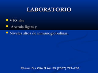 LABORATORIOLABORATORIO
 VES altaVES alta
 Anemia ligera yAnemia ligera y
 NivelesNiveles altos de inmunoglobulinas.altos de inmunoglobulinas.
Rheum Dis Clin N Am 33 (2007) 777–786
 