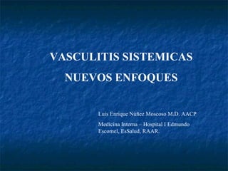 VASCULITIS SISTEMICAS NUEVOS ENFOQUES Luis Enrique Núñez Moscoso M.D. AACP Medicina Interna – Hospital I Edmundo Escomel, EsSalud, RAAR. 