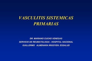 VASCULITIS SISTEMICAS
PRIMARIAS
DR. MARIANO CUCHO VENEGAS
SERVICIO DE REUMATOLOGIA - HOSPITAL NACIONAL
GUILLERMO ALMENARA IRIGOYEN. ESSALUD
 