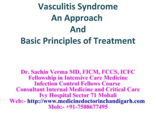 Vasculitis Syndrome
           An Approach
                And
   Basic Principles of Treatment


   Dr. Sachin Verma MD, FICM, FCCS, ICFC
      Fellowship in Intensive Care Medicine
         Infection Control Fellows Course
 Consultant Internal Medicine and Critical Care
           Ivy Hospital Sector 71 Mohali
Web:- http://www.medicinedoctorinchandigarh.com
              Mob:- +91-7508677495
 