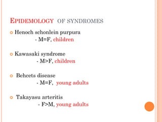 EPIDEMOLOGY OF SYNDROMES
 Henoch schonlein purpura
- M=F, children
 Kawasaki syndrome
- M>F, children
 Behcets disease
- M=F, young adults
 Takayasu arteritis
- F>M, young adults
 