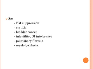  S/e-
- BM suppression
- cystitis
- bladder cancer
- infertility, GI intolerance
- pulmonary fibrosis
- myelodysplasia
 