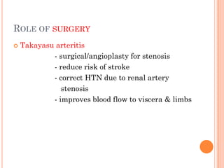 ROLE OF SURGERY
 Takayasu arteritis
- surgical/angioplasty for stenosis
- reduce risk of stroke
- correct HTN due to renal artery
stenosis
- improves blood flow to viscera & limbs
 