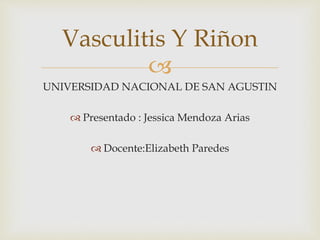 
UNIVERSIDAD NACIONAL DE SAN AGUSTIN
 Presentado : Jessica Mendoza Arias
 Docente:Elizabeth Paredes
Vasculitis Y Riñon
 