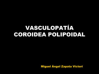 VASCULOPATÍA
COROIDEA POLIPOIDAL




       Miguel Ángel Zapata Victori
 