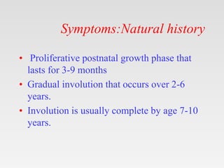 Symptoms:Natural history
• Proliferative postnatal growth phase that
lasts for 3-9 months
• Gradual involution that occurs...