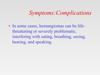 Symptoms:Complications
• In some cases, hemangiomas can be life-
threatening or severely problematic,
interfering with eat...