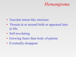 Hemangioma
• Vascular tumor-like structure
• Present at or around birth or appeared later
in life.
• Self-involuting
• Gro...