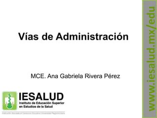 Vías de Administración
MCE. Ana Gabriela Rivera Pérez
www.iesalud.mx/edu
 