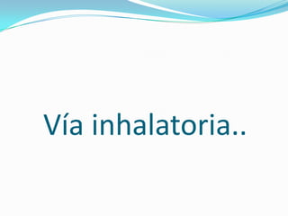 Vía tópica…Consiste en la administración del fármaco para tratar lesiones en la piel ,ojos , etc.Vía transdermina…