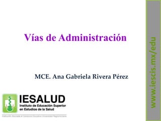 Vías de Administración
MCE. Ana Gabriela Rivera Pérez
www.iescis.mx/edu
 