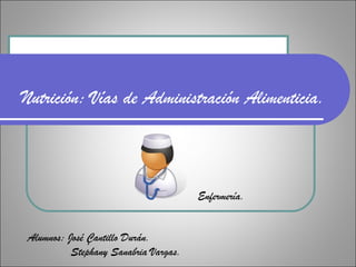 Nutrición: Vías de Administración Alimenticia.
Enfermería.
Alumnos: José Çantillo Durán.
Stephany Sanabria Vargas.
 