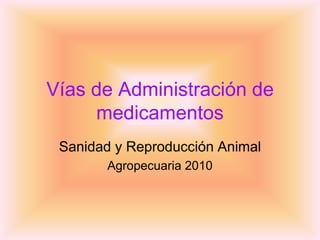 Vías de Administración de
     medicamentos
 Sanidad y Reproducción Animal
       Agropecuaria 2010
 