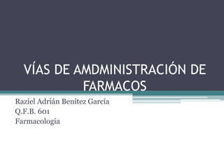 VÍAS DE AMDMINISTRACIÓN DE
FARMACOS
Raziel Adrián Benítez García
Q.F.B. 601
Farmacología
 