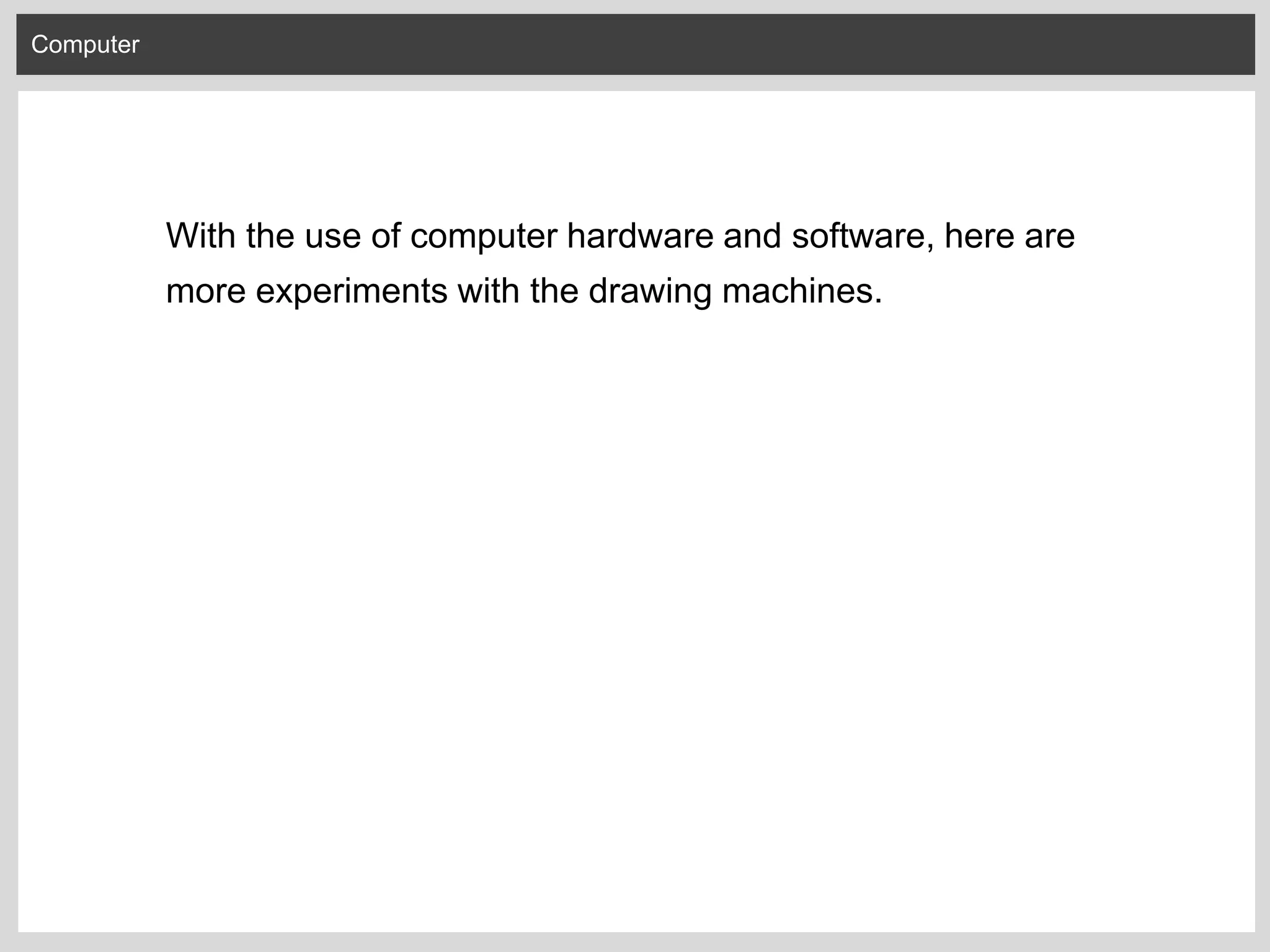 Computer
With the use of computer hardware and software, here are
more experiments with the drawing machines.
 