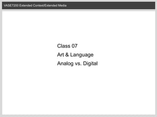 VASE7200 Extended Context/Extended Media

Class 07

Art & Language
Analog vs. Digital

 