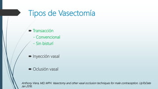 Tipos de Vasectomía
 Transacción
- Convencional
- Sin bisturí
 Inyección vasal
 Oclusión vasal
Anthony Viera, MD, MPH. Vasectomy and other vasal occlusion techniques for male contraception. UpToDate
Jan 2016.
 