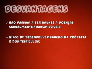 Risco de desenvolver cancro da próstata e dos testículos;DesvantagensA anestesia local pode não surtir o efeito total;
