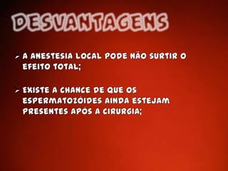 Existe a chance de que os espermatozóides ainda estejam presentes após a cirurgia;Vídeos demonstrativos http://www.youtube.com/watch?v=U3z7Lf5ARvo