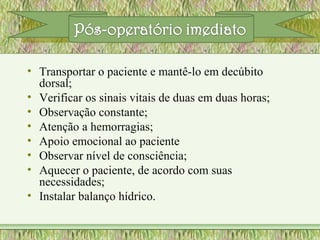• Transportar o paciente e mantê-lo em decúbito
dorsal;
• Verificar os sinais vitais de duas em duas horas;
• Observação constante;
• Atenção a hemorragias;
• Apoio emocional ao paciente
• Observar nível de consciência;
• Aquecer o paciente, de acordo com suas
necessidades;
• Instalar balanço hídrico.
 