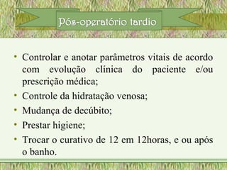 • Controlar e anotar parâmetros vitais de acordo
com evolução clínica do paciente e/ou
prescrição médica;
• Controle da hidratação venosa;
• Mudança de decúbito;
• Prestar higiene;
• Trocar o curativo de 12 em 12horas, e ou após
o banho.
 