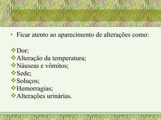 • Ficar atento ao aparecimento de alterações como:
Dor;
Alteração da temperatura;
Náuseas e vômitos;
Sede;
Soluços;
Hemorragias;
Alterações urinárias.
 