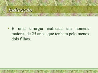 IndicaçãoIndicação
• É uma cirurgia realizada em homens
maiores de 25 anos, que tenham pelo menos
dois filhos.
 