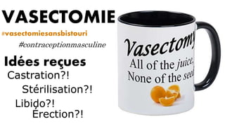 VASECTOMIE
#vasectomiesansbistouri
#contraceptionmasculine
Idées reçues
Castration?!
Stérilisation?!
Libido?!
Érection?!
 