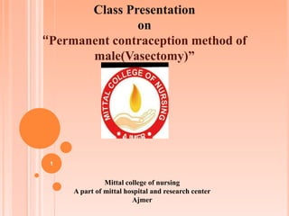 Class Presentation
on
“Permanent contraception method of
male(Vasectomy)”
Mittal college of nursing
A part of mittal hospital and research center
Ajmer
1
 