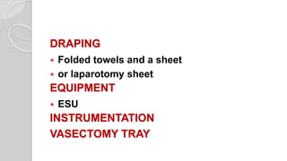 DRAPING
 Folded towels and a sheet
 or laparotomy sheet
EQUIPMENT
 ESU
INSTRUMENTATION
VASECTOMY TRAY
 