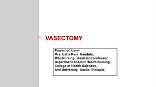VASECTOMY
Presented by----
Mrs. Usha Rani Kandula,
MSc.Nursing, Assistant professor,
Department of Adult Health Nursing,
College of Health Sciences,
Arsi University, Asella, Ethiopia.
 